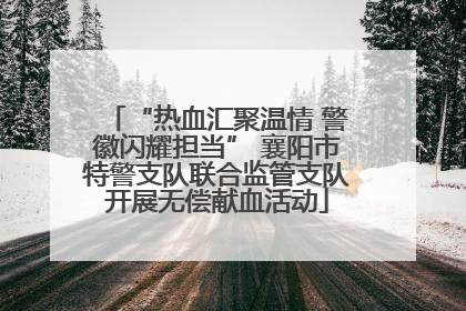“热血汇聚温情 警徽闪耀担当” 襄阳市特警支队联合监管支队开展无偿献血活动